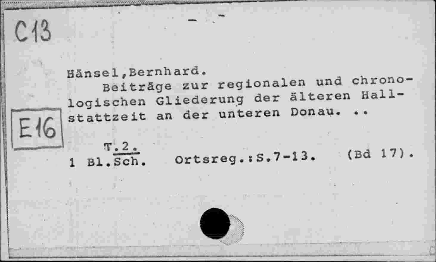 ﻿Cß
Hänsel»Bernhard.
Beiträge zur regionalen und chronologischen Gliederung der älteren Hallstattzeit an der unteren Donau. ..
T. 2 .
1 Bl.Sch. Ortsreg.:S.7-13. (Bd 17).